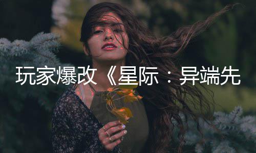 玩家美容爆改变绝头女主 星先知际光异端颜
